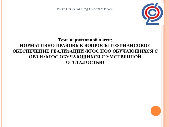 ГБОУ ИРО КРАСНОДАРСКОГО КРАЯТема вариативной части: НОРМАТИВНО-ПРАВОВЫЕ ВОПРОСЫ И ФИНАНСОВОЕ ОБЕСПЕЧЕНИЕ РЕАЛИЗАЦИИ