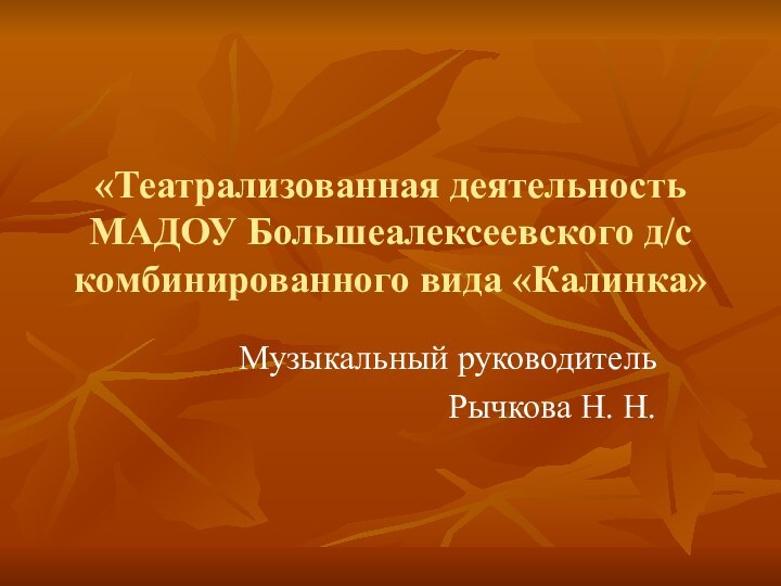 «Театрализованная деятельность МАДОУ Большеалексеевского д/с комбинированного вида «Калинка»Музыкальный руководитель Рычкова Н. Н.