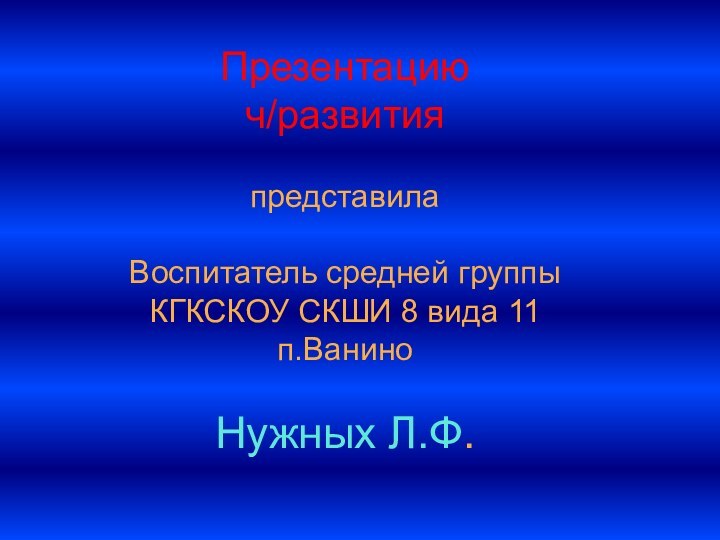 Презентацию ч/развития представилаВоспитатель средней группы КГКСКОУ СКШИ 8 вида 11 п.ВаниноНужных Л.Ф.