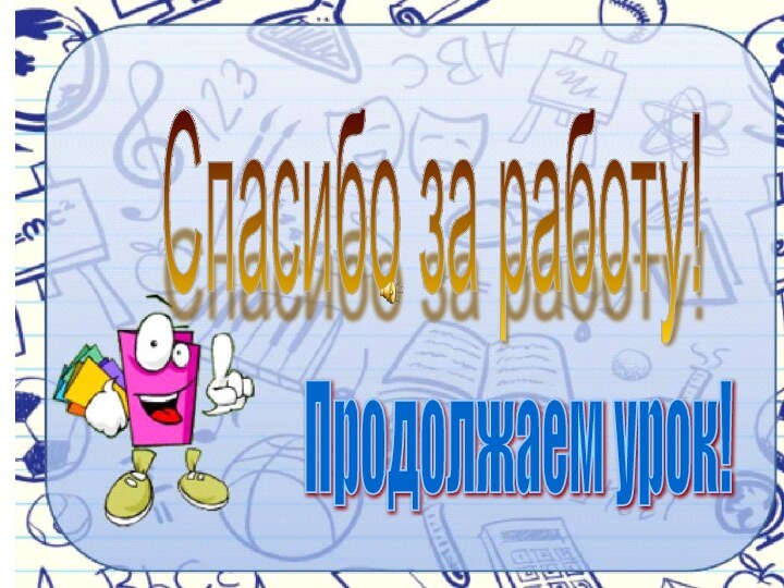 Спасибо за работу!Продолжаем урок!