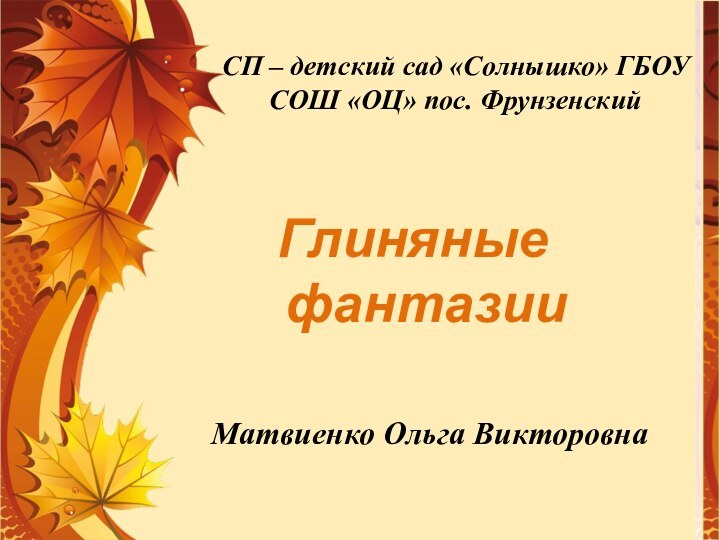 Матвиенко Ольга Викторовна СП – детский сад «Солнышко» ГБОУ СОШ «ОЦ» пос. ФрунзенскийГлиняные фантазии