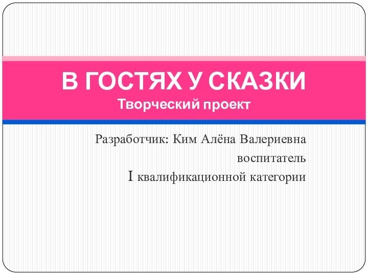 Разработчик: Ким Алёна Валериевнавоспитатель I квалификационной категорииВ ГОСТЯХ У СКАЗКИ Творческий проект