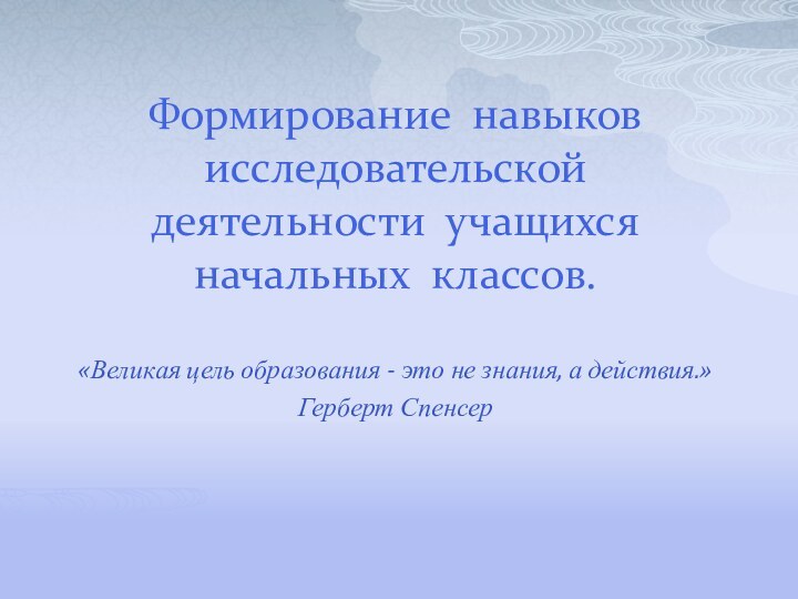 Формирование навыков  исследовательской деятельности учащихся начальных классов.«Великая цель образования - это