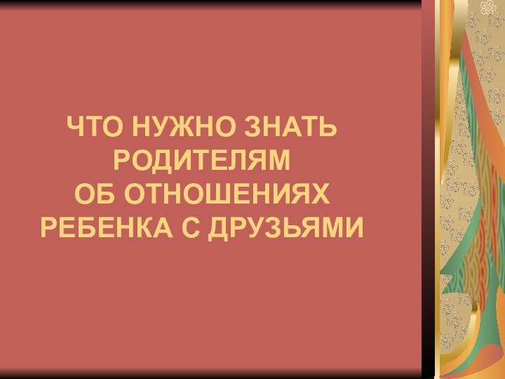 ЧТО НУЖНО ЗНАТЬ РОДИТЕЛЯМ  ОБ ОТНОШЕНИЯХ РЕБЕНКА С ДРУЗЬЯМИ