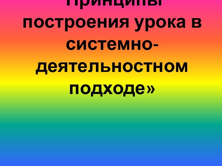 Принципы построения урока в системно-деятельностном подходе»