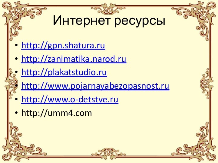 Интернет ресурсыhttp://gpn.shatura.ruhttp://zanimatika.narod.ruhttp://plakatstudio.ruhttp://www.pojarnayabezopasnost.ruhttp://www.o-detstve.ruhttp://umm4.com