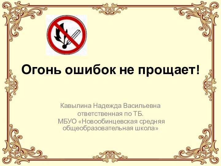 Огонь ошибок не прощает!Кавылина Надежда Васильевна ответственная по ТБ. МБУО «Новообинцевская средняя общеобразовательная школа»