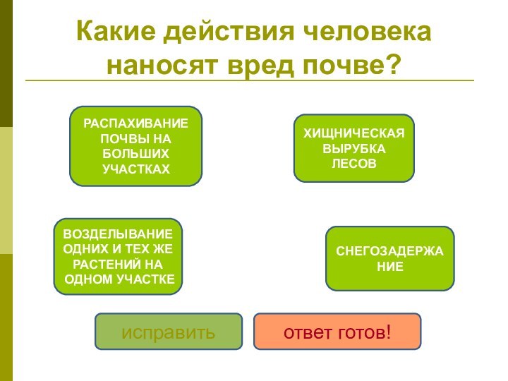 Какие действия человека наносят вред почве?РАСПАХИВАНИЕ ПОЧВЫ НА БОЛЬШИХ УЧАСТКАХВОЗДЕЛЫВАНИЕ ОДНИХ И