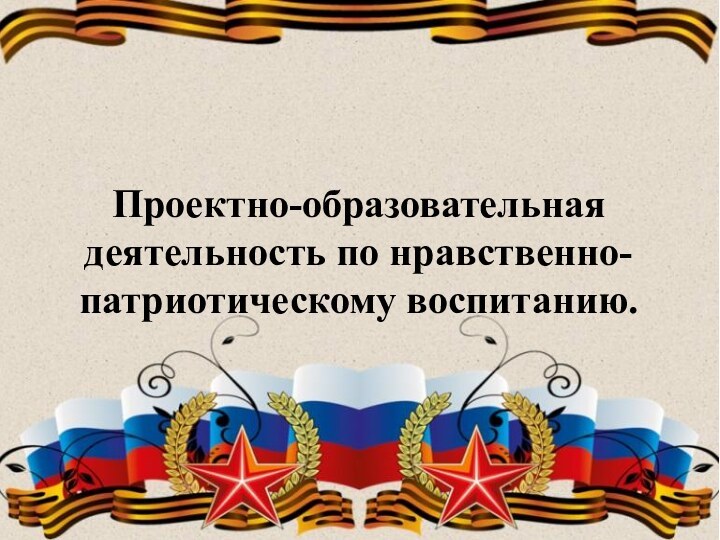 Проектно-образовательная деятельность по нравственно-патриотическому воспитанию.