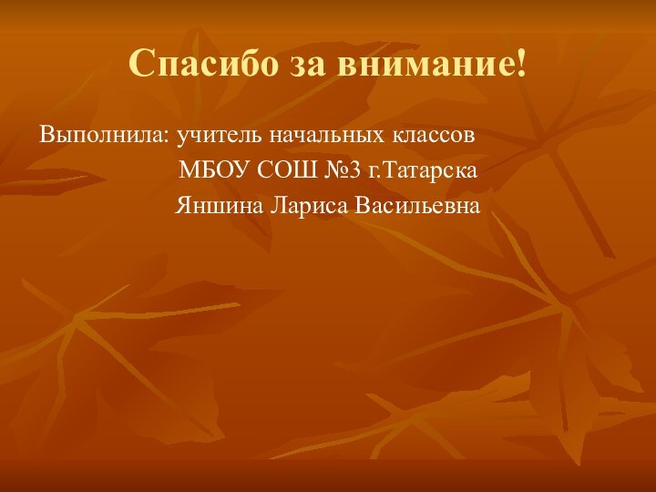 Спасибо за внимание!Выполнила: учитель начальных классов МБОУ СОШ №3 г.ТатарскаЯншина Лариса Васильевна