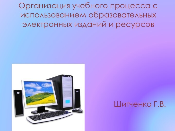 Организация учебного процесса с использованием образовательных электронных изданий и ресурсов Шитченко Г.В.