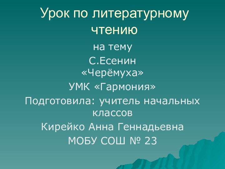 Урок по литературному чтениюна темуС.Есенин «Черёмуха»УМК «Гармония»Подготовила: учитель начальных классовКирейко Анна ГеннадьевнаМОБУ СОШ № 23