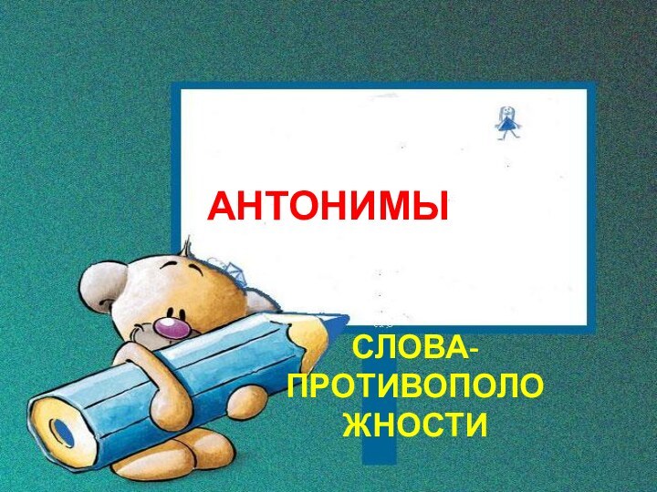 АНТОНИМЫСЛОВА- ПРОТИВОПОЛОЖНОСТИ