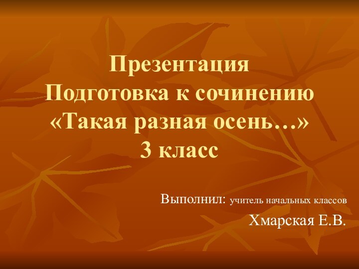 Презентация Подготовка к сочинению «Такая разная осень…»  3 классВыполнил: учитель начальных классов Хмарская Е.В.