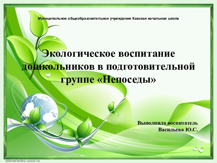 Экологическое воспитание дошкольников в подготовительной группе «Непоседы»Выполнила воспитатель Васильева Ю.С. Муниципальное общеобразовательное учреждение Кавская начальная школа