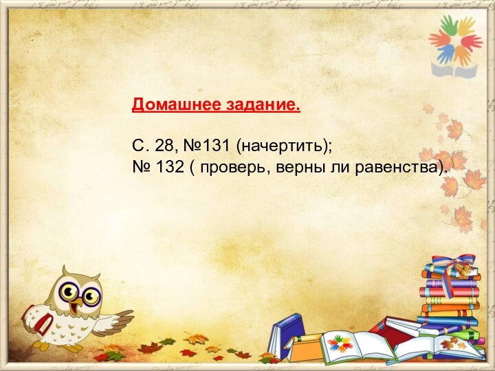 Домашнее задание.  С. 28, №131 (начертить);  № 132 ( проверь, верны ли равенства).		 