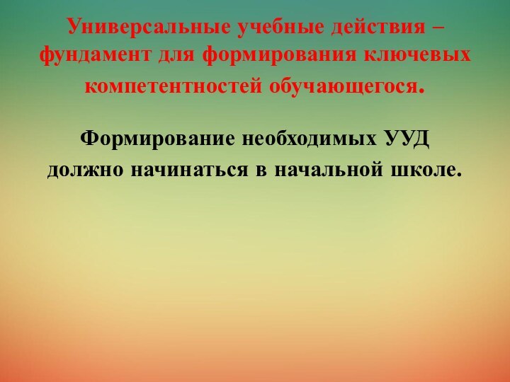 Универсальные учебные действия – фундамент для формирования ключевых компетентностей обучающегося.Формирование необходимых УУД