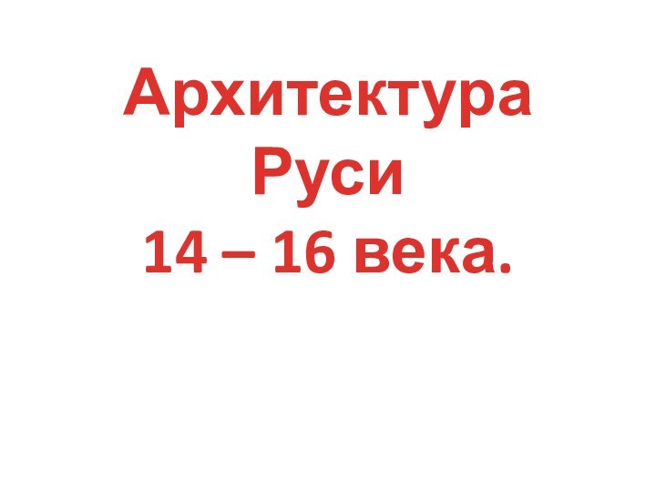 Архитектура Руси 14 – 16 века.