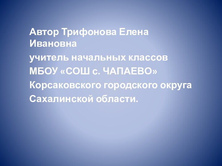 Автор Трифонова Елена Ивановнаучитель начальных классовМБОУ «СОШ с. ЧАПАЕВО»Корсаковского городского округаСахалинской области.