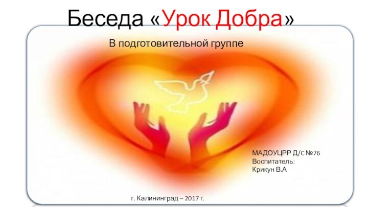 Беседа «Урок Добра»В подготовительной группеМАДОУЦРР Д/C №76Воспитатель: Крикун В.А г. Калининград – 2017 г.