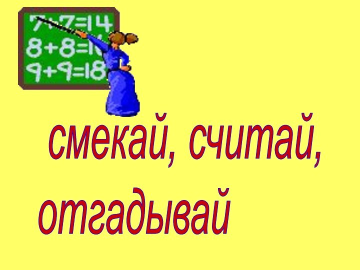 смекай, считай,   отгадывай