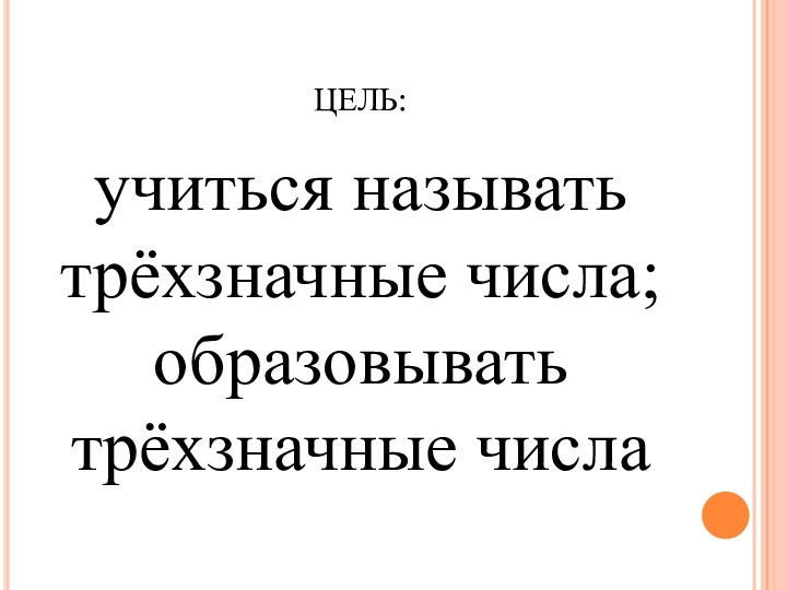 ЦЕЛЬ:учиться называть трёхзначные числа; образовывать трёхзначные числа