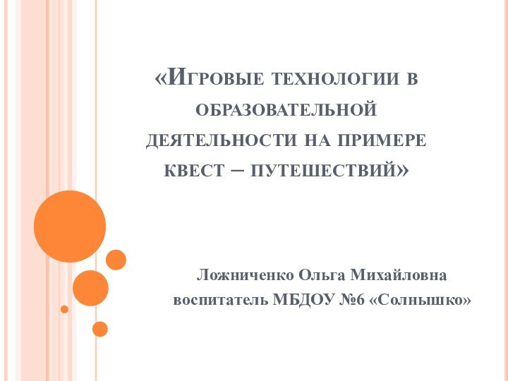 «Игровые технологии в образовательной деятельности на примере квест – путешествий»Ложниченко Ольга Михайловнавоспитатель МБДОУ №6 «Солнышко»