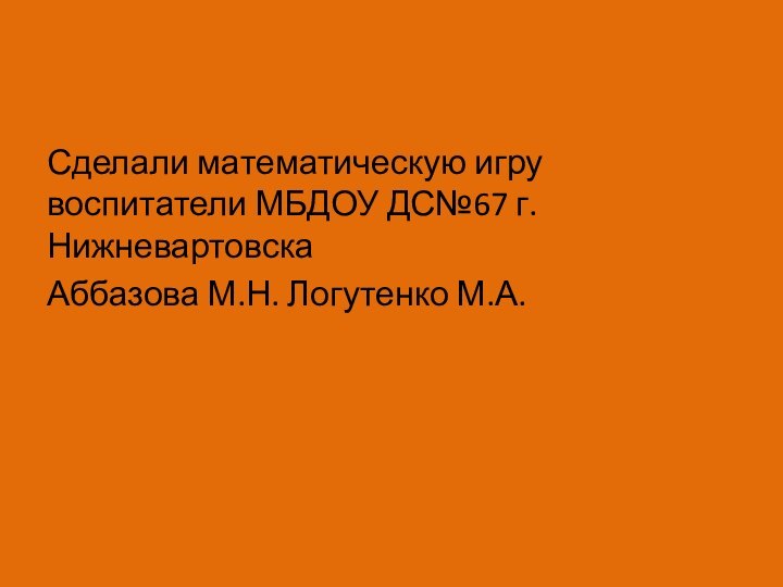 Сделали математическую игру воспитатели МБДОУ ДС№67 г. Нижневартовска Аббазова М.Н. Логутенко М.А.