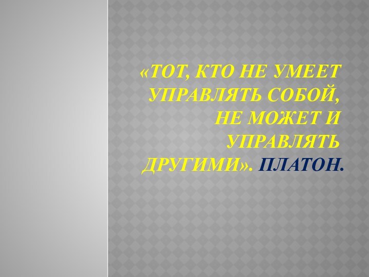 «Тот, кто не умеет управлять собой, не может и управлять другими». Платон.