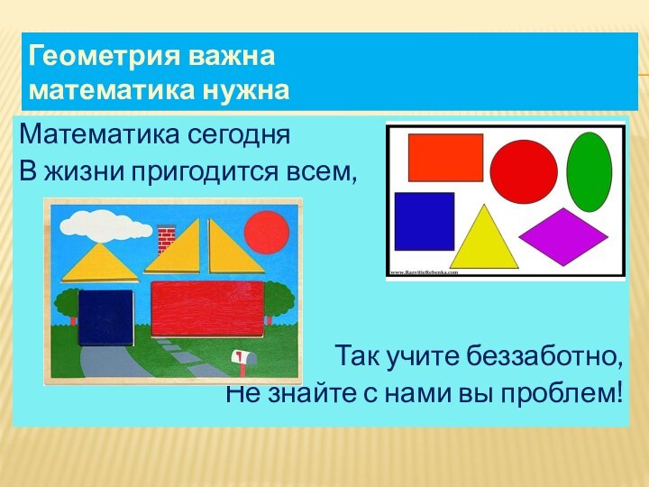 Геометрия важна математика нужнаМатематика сегодняВ жизни пригодится всем,Так учите беззаботно,Не знайте с нами вы проблем!