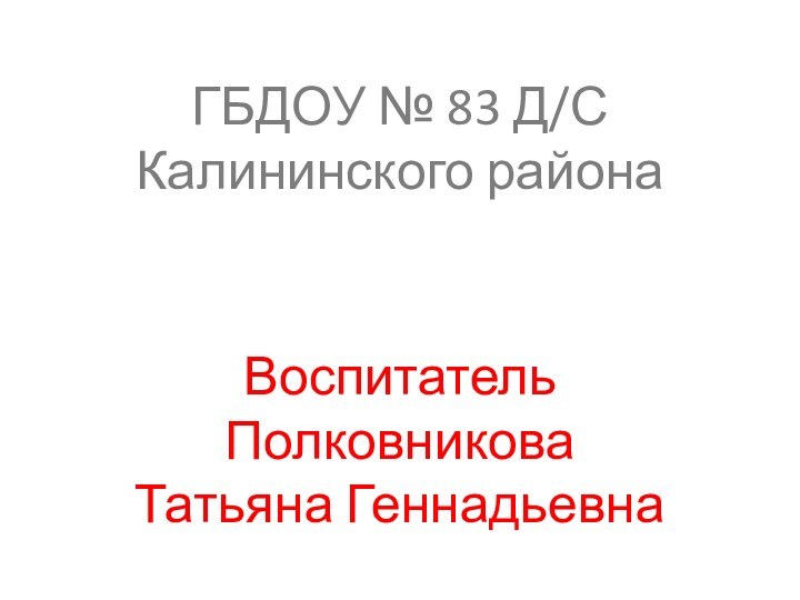 ГБДОУ № 83 Д/С Калининского района Воспитатель Полковникова Татьяна Геннадьевна