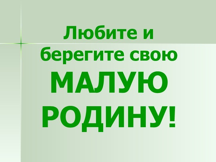 Любите и берегите свою МАЛУЮ РОДИНУ!