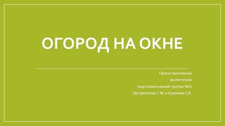 Огород на окне Проект выполнили воспитатели подготовительной группы № 6Евстратикова Т.М. и Краснова С.В.