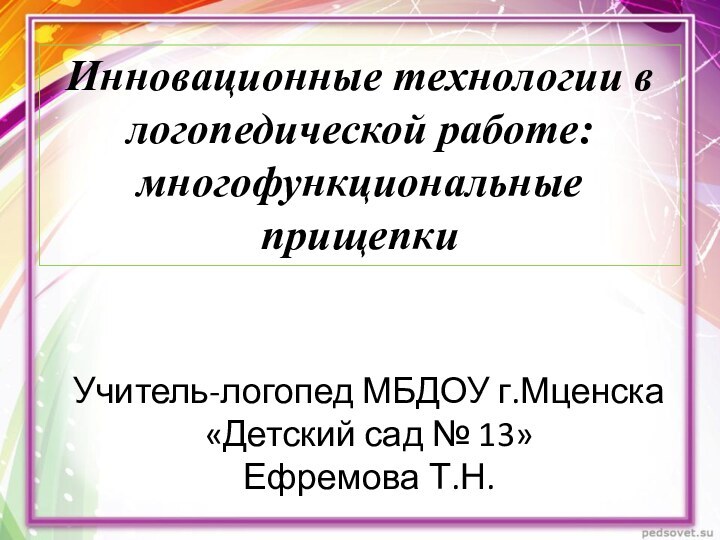 Инновационные технологии в логопедической работе: многофункциональные прищепкиУчитель-логопед МБДОУ г.Мценска«Детский сад № 13» Ефремова Т.Н.