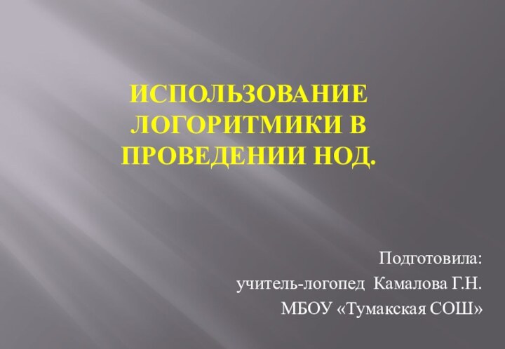 Использование логоритмики в проведении НОД.Подготовила:учитель-логопед Камалова Г.Н.МБОУ «Тумакская СОШ»