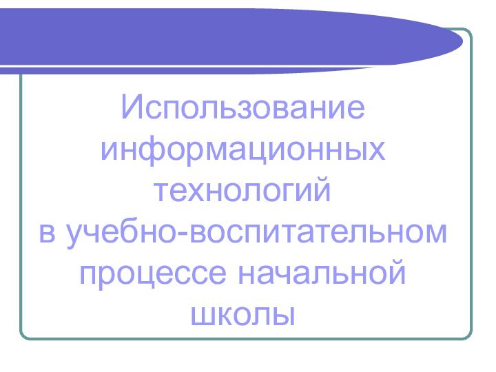 Использование информационных технологий в учебно-воспитательном процессе начальной школы