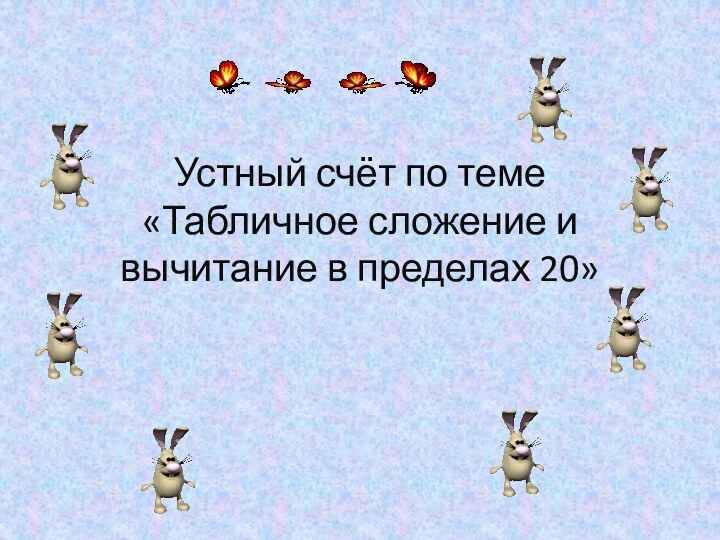 Устный счёт по теме  «Табличное сложение и вычитание в пределах 20»