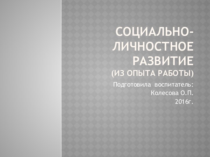 Социально-личностное развитие (из опыта работы)Подготовила воспитатель:Колесова О.П.2016г.