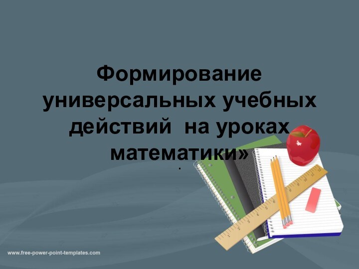 Формирование универсальных учебных действий на уроках математики».