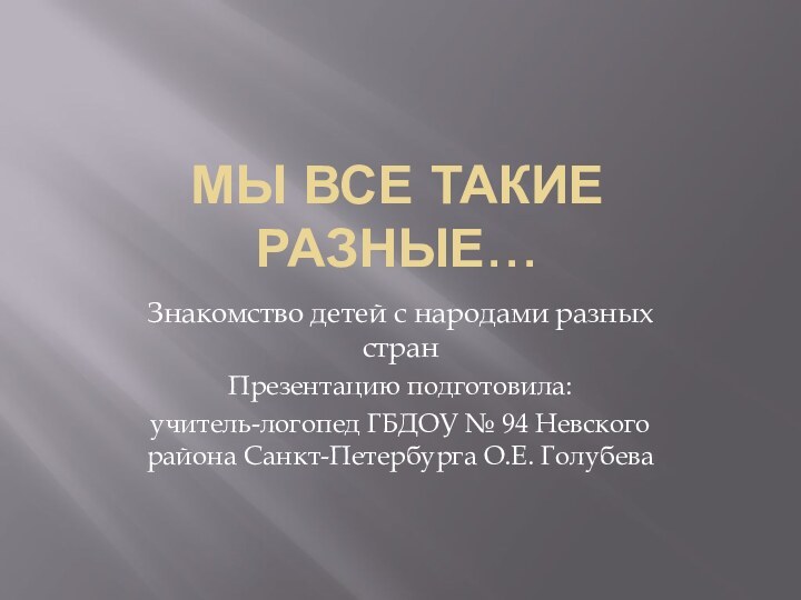 МЫ ВСЕ ТАКИЕ РАЗНЫЕ…Знакомство детей с народами разных странПрезентацию подготовила:учитель-логопед ГБДОУ №