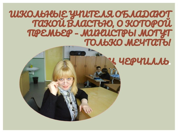 Школьные учителя обладают такой властью, о которой премьер – министры могут только мечтать!  У. Черчилль.