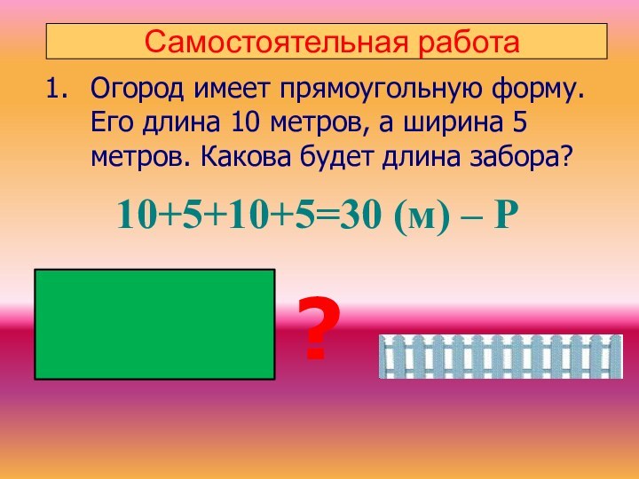 Самостоятельная работаОгород имеет прямоугольную форму. Его длина 10 метров, а ширина 5