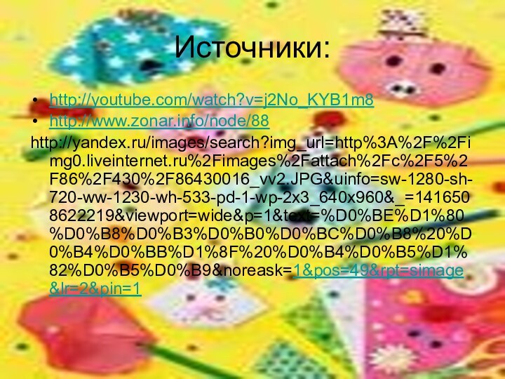 Источники:http://youtube.com/watch?v=j2No_KYB1m8http://www.zonar.info/node/88http://yandex.ru/images/search?img_url=http%3A%2F%2Fimg0.liveinternet.ru%2Fimages%2Fattach%2Fc%2F5%2F86%2F430%2F86430016_vv2.JPG&uinfo=sw-1280-sh-720-ww-1230-wh-533-pd-1-wp-2x3_640x960&_=1416508622219&viewport=wide&p=1&text=%D0%BE%D1%80%D0%B8%D0%B3%D0%B0%D0%BC%D0%B8%20%D0%B4%D0%BB%D1%8F%20%D0%B4%D0%B5%D1%82%D0%B5%D0%B9&noreask=1&pos=49&rpt=simage&lr=2&pin=1