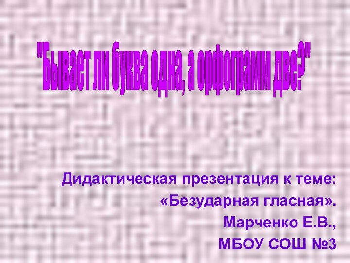 Дидактическая презентация к теме:«Безударная гласная».Марченко Е.В.,МБОУ СОШ №3 