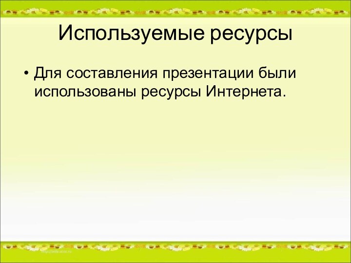 Используемые ресурсыДля составления презентации были использованы ресурсы Интернета.