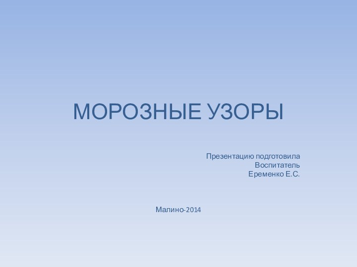 МОРОЗНЫЕ УЗОРЫПрезентацию подготовила Воспитатель Еременко Е.С.Малино-2014