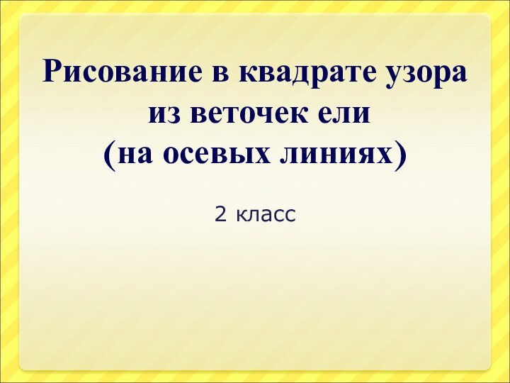 Рисование в квадрате узора  из веточек ели  (на осевых линиях)2 класс