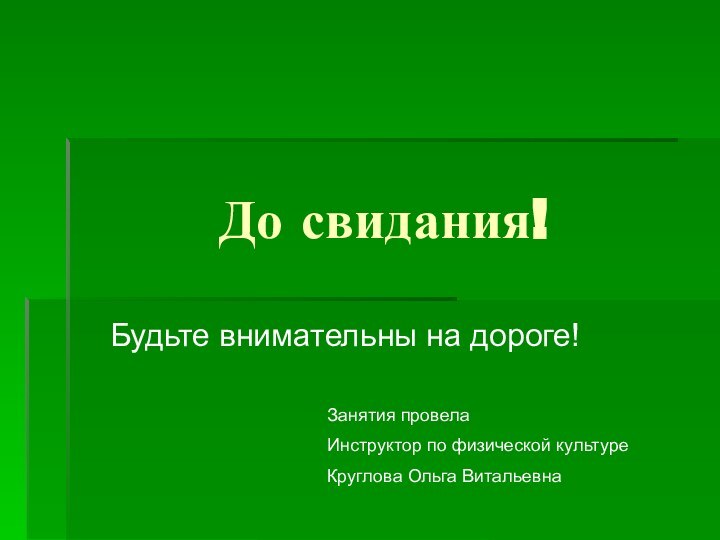 До свидания!Будьте внимательны на дороге!Занятия провелаИнструктор по физической культуреКруглова Ольга Витальевна