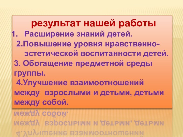 результат нашей работыРасширение знаний детей. 2.Повышение уровня нравственно-эстетической воспитанности детей.3. Обогащение