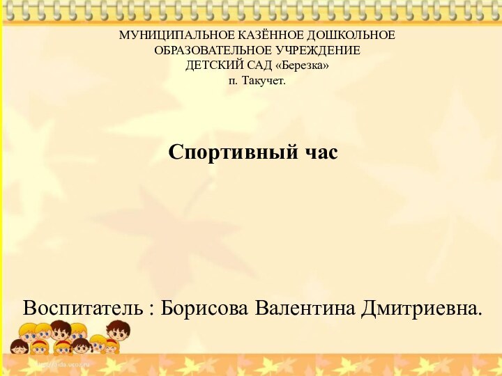 Воспитатель : Борисова Валентина Дмитриевна.МУНИЦИПАЛЬНОЕ КАЗЁННОЕ ДОШКОЛЬНОЕ ОБРАЗОВАТЕЛЬНОЕ УЧРЕЖДЕНИЕ ДЕТСКИЙ САД «Березка» п. Такучет.Спортивный час